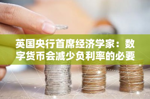 英国央行首席经济学家：数字货币会减少负利率的必要性