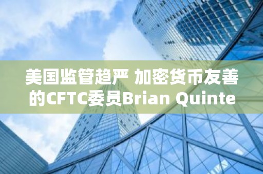美国监管趋严 加密货币友善的CFTC委员Brian Quintenz宣布离职
