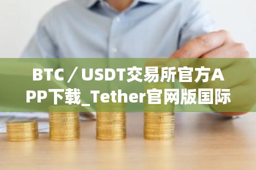 BTC／USDT交易所官方APP下载_Tether官网版国际版下载地址(v3.1.18）