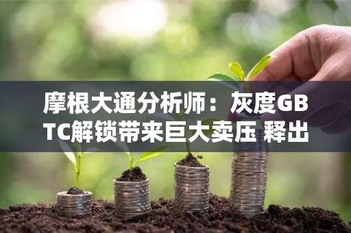 摩根大通分析师：灰度GBTC解锁带来巨大卖压 释出逾1.6万枚比特币
