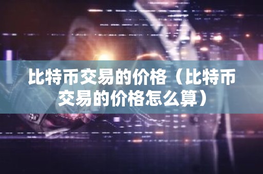 比特币交易的价格（比特币交易的价格怎么算）