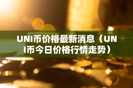UNI币价格最新消息（UNI币今日价格行情走势）