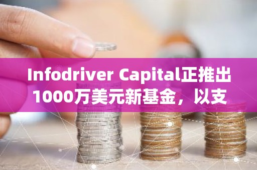 Infodriver Capital正推出1000万美元新基金，以支持DeFi、GameFi等领域初创公司