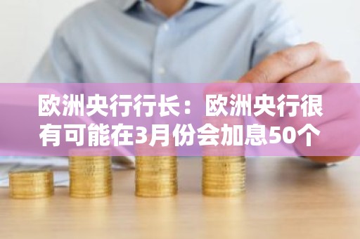 欧洲央行行长：欧洲央行很有可能在3月份会加息50个基点