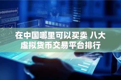 在中国哪里可以买卖 八大虚拟货币交易平台排行