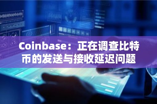 Coinbase：正在调查比特币的发送与接收延迟问题