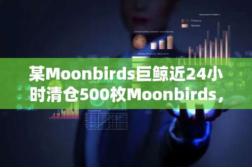某Moonbirds巨鲸近24小时清仓500枚Moonbirds，亏损719.49ETH