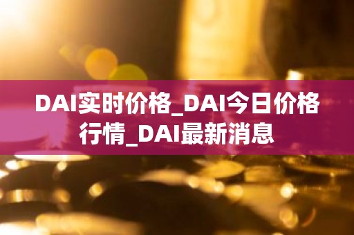 DAI实时价格_DAI今日价格行情_DAI最新消息