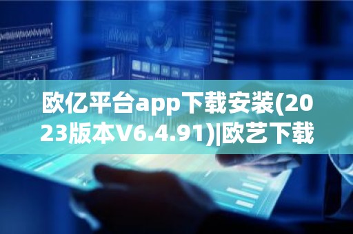 欧亿平台app下载安装(2023版本V6.4.91)|欧艺下载
