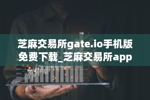 芝麻交易所gate.io手机版免费下载_芝麻交易所app官网版最新下载