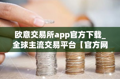 欧意交易所app官方下载_全球主流交易平台【官方网站】