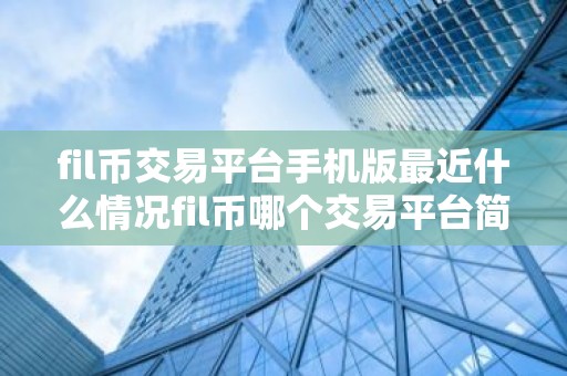 fil币交易平台手机版最近什么情况fil币哪个交易平台简介