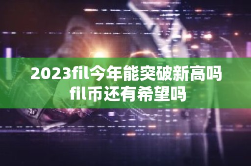 2023fil今年能突破新高吗 fil币还有希望吗