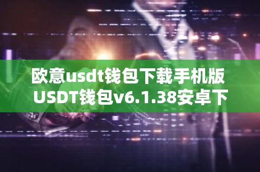 欧意usdt钱包下载手机版 USDT钱包v6.1.38安卓下载