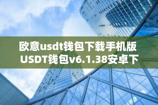 欧意usdt钱包下载手机版 USDT钱包v6.1.38安卓下载