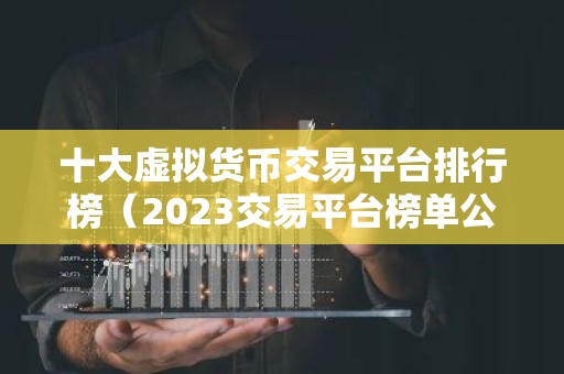十大虚拟货币交易平台排行榜（2023交易平台榜单公布）