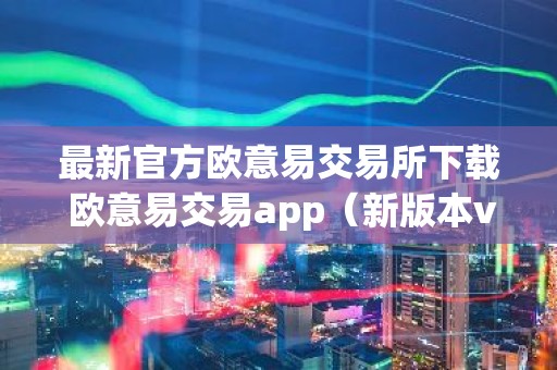 最新官方欧意易交易所下载 欧意易交易app（新版本v6.6.8）