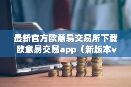 最新官方欧意易交易所下载 欧意易交易app（新版本v6.6.8）