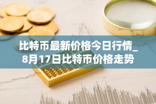 比特币最新价格今日行情_8月17日比特币价格走势