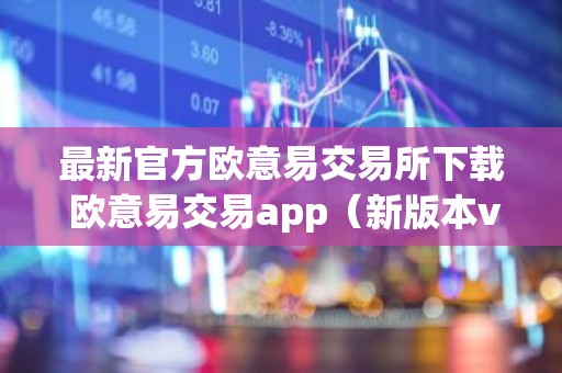 最新官方欧意易交易所下载 欧意易交易app（新版本v6.6.8）