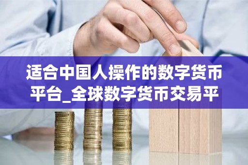 适合中国人操作的数字货币平台_全球数字货币交易平台是诈骗