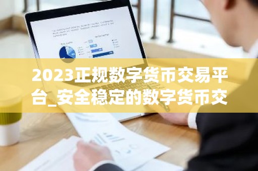 2023正规数字货币交易平台_安全稳定的数字货币交易平台榜单