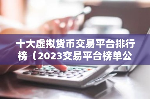 十大虚拟货币交易平台排行榜（2023交易平台榜单公布）