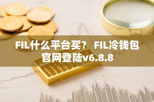 FIL什么平台买？ FIL冷钱包官网登陆v6.8.8