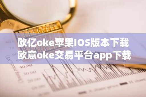 欧亿oke苹果IOS版本下载 欧意oke交易平台app下载官网