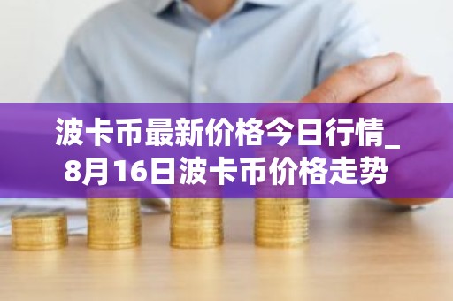 波卡币最新价格今日行情_8月16日波卡币价格走势