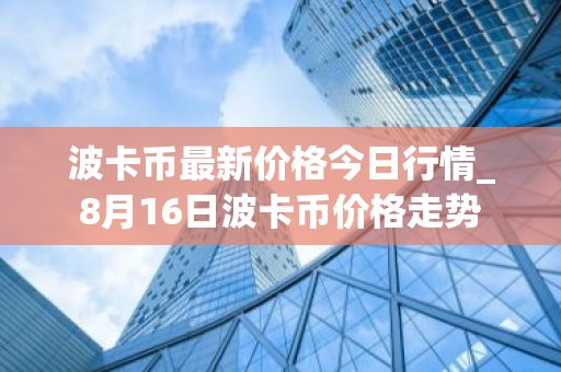 波卡币最新价格今日行情_8月16日波卡币价格走势