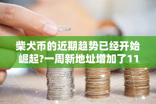 柴犬币的近期趋势已经开始崛起?一周新地址增加了115%?