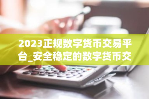 2023正规数字货币交易平台_安全稳定的数字货币交易平台榜单