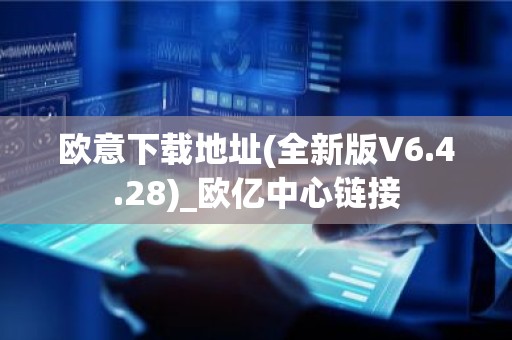 欧意下载地址(全新版V6.4.28)_欧亿中心链接