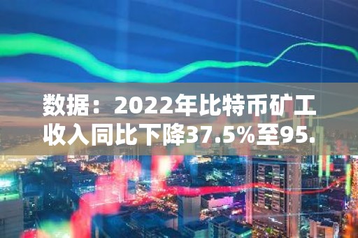 数据：2022年比特币矿工收入同比下降37.5%至95.5亿美元