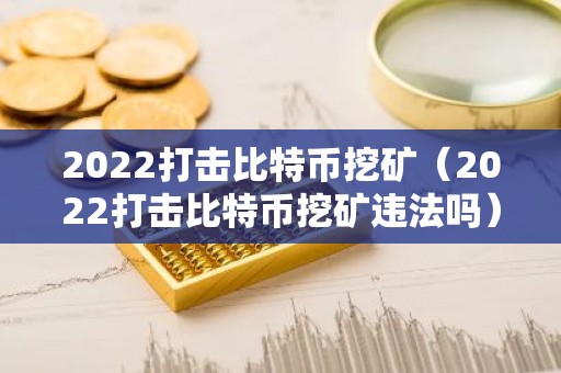 2022打击比特币挖矿（2022打击比特币挖矿违法吗）