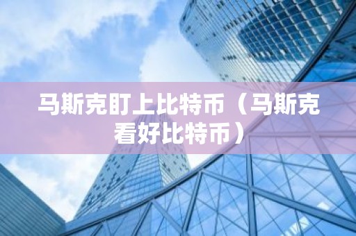 马斯克盯上比特币（马斯克看好比特币）