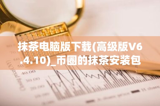 抹茶电脑版下载(高级版V6.4.10)_币圈的抹茶安装包下载