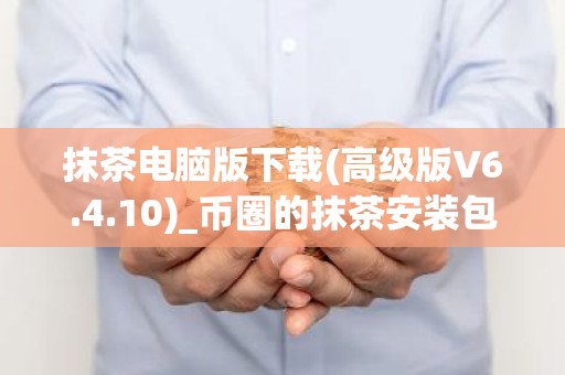 抹茶电脑版下载(高级版V6.4.10)_币圈的抹茶安装包下载