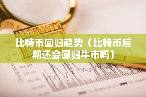 比特币回归趋势（比特币后期还会回归牛市吗）