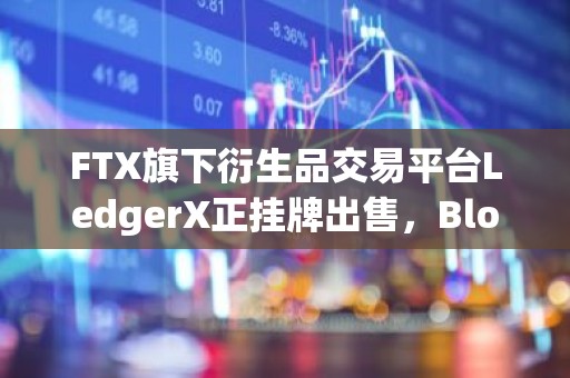 FTX旗下衍生品交易平台LedgerX正挂牌出售，Blockchain.com和Gemini或为潜在收购方