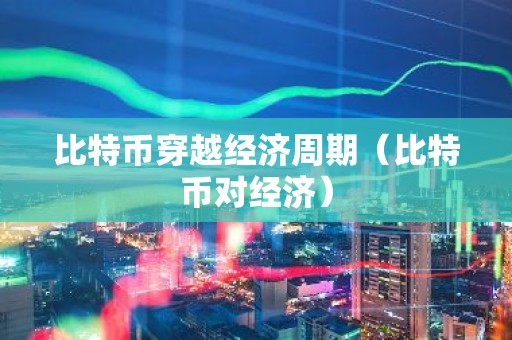 比特币穿越经济周期（比特币对经济）