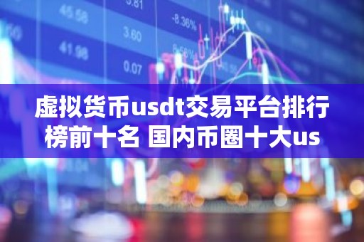 虚拟货币usdt交易平台排行榜前十名 国内币圈十大usdt交易平台