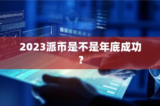 2023派币是不是年底成功？