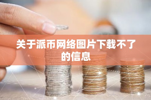 关于派币网络图片下载不了的信息