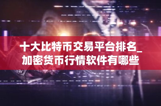 十大比特币交易平台排名_加密货币行情软件有哪些