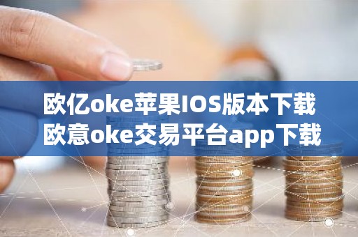 欧亿oke苹果IOS版本下载 欧意oke交易平台app下载官网