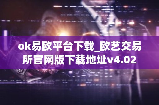 ok易欧平台下载_欧艺交易所官网版下载地址v4.02