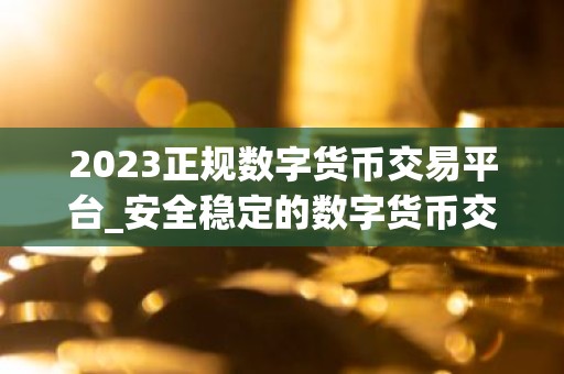 2023正规数字货币交易平台_安全稳定的数字货币交易平台榜单
