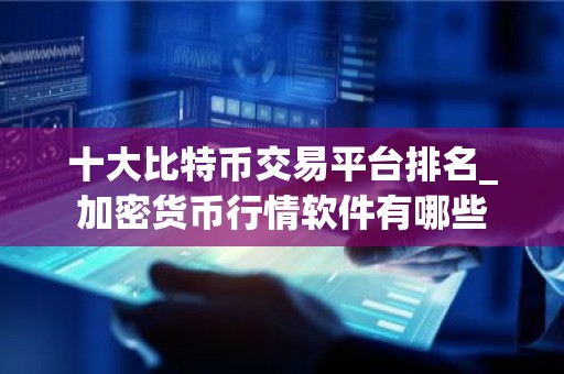 十大比特币交易平台排名_加密货币行情软件有哪些
